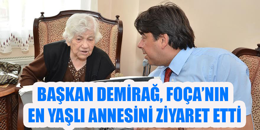BAŞKAN DEMİRAĞ, FOÇA’NIN EN YAŞLI ANNESİNİ ZİYARET ETTİ