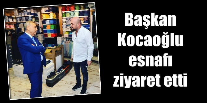 Başkan Kocaoğlu esnafı ziyaret etti