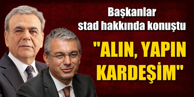 Başkanlardan stadyum yorumu: Alın yapın kardeşim