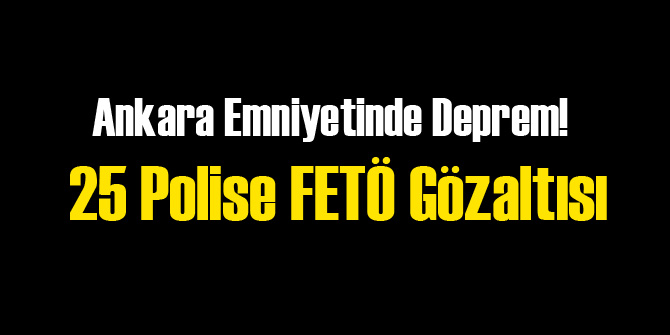 Başkent Emniyetinde Deprem: 25 Gözaltı
