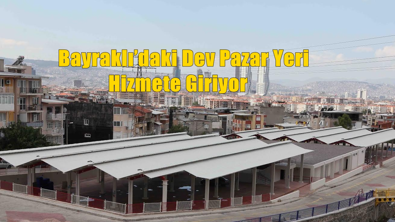 Bayraklı’daki Dev Pazar Yeri Hizmete Giriyor