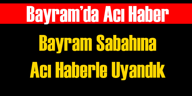 Bayram Sabahına Acı Haberle Uyandık