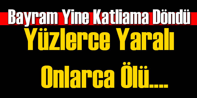 Bayram Yine Katliama Döndü:44 Ölü...