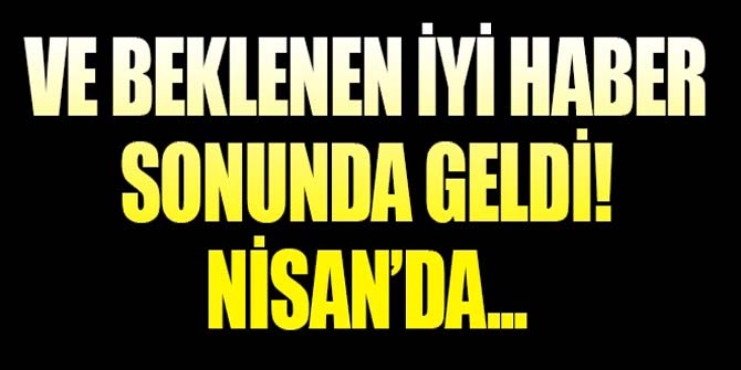 Beklenen iyi haber sonunda geldi... Nisan&#039;da...