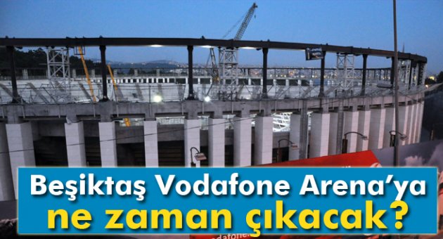 Beşiktaş Vodafone Arena’ya ne zaman çıkacak?