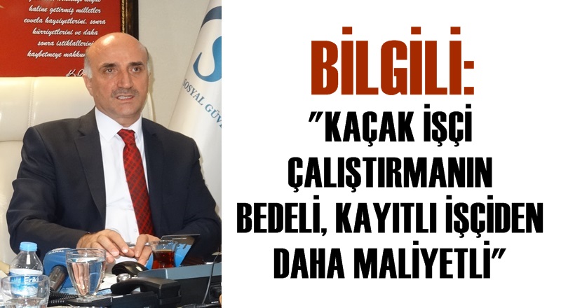 Bilgili: ''Kaçak işçi çalıştırmanın maliyeti, kayıtlı işçiden daha maliyetli''