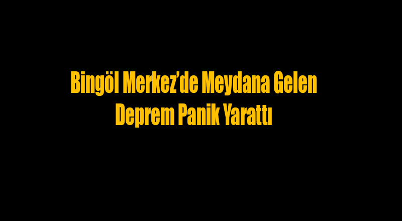 Bingöl Merkez’de Meydana Gelen Deprem Panik Yarattı