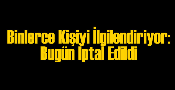 Binlerce Kişiyi İlgilendiriyor: İptal Edildi!