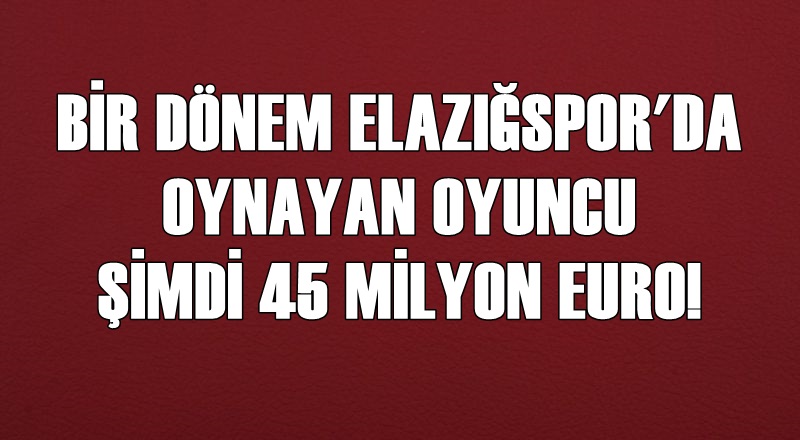 Bir dönem Elazığspor forması giyiyordu; şimdi 45 milyon Euro!