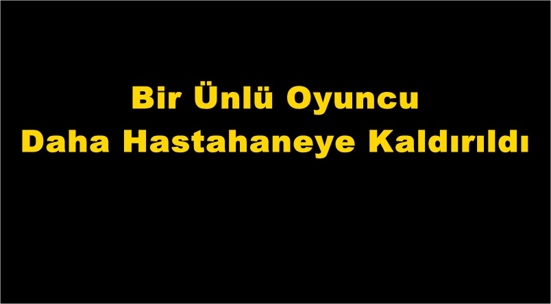 Bir Ünlü Oyuncu Daha Hastahaneye Kaldırıldı