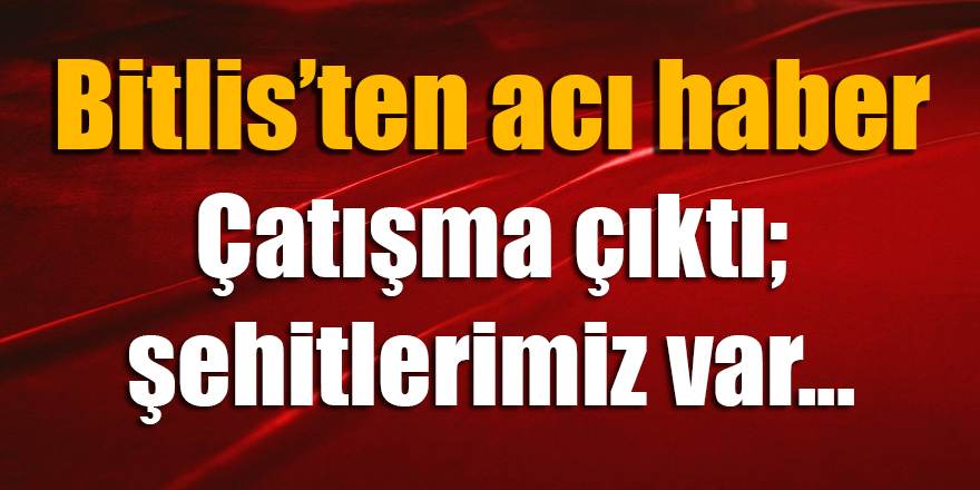 Bitlis'ten acı haber! Çatışma çıktı; şehitlerimiz var