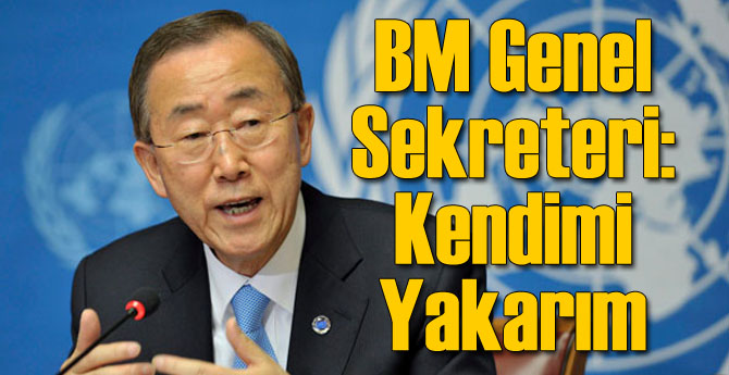 BM Genel Sekreteri: Kendimi Yakarım!
