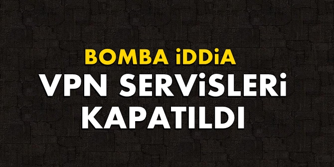 Bomba iddia! VPN servisleri kapatıldı