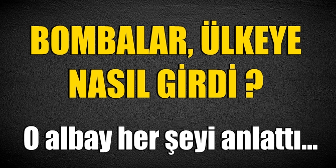 Bombalar ülkeye nasıl girdi? O albay her şeyi anlattı!