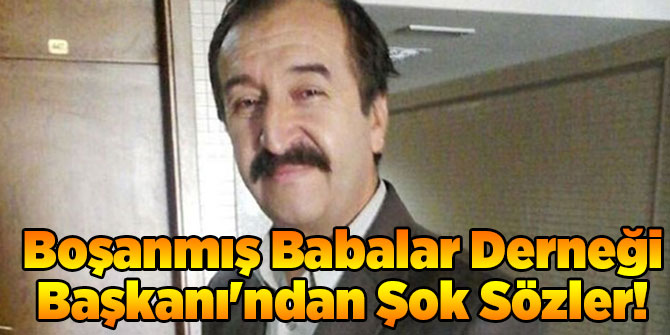 Boşanmış Babalar Derneği Başkanı'ndan Şok Sözler!