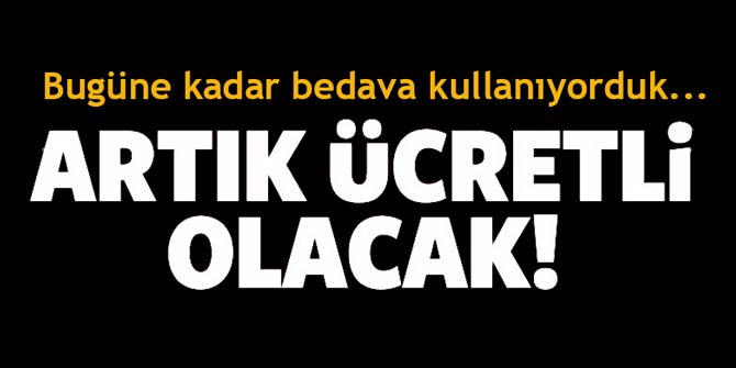 Bugüne kadar bedava kullanıyorduk; artık ücretli olacak