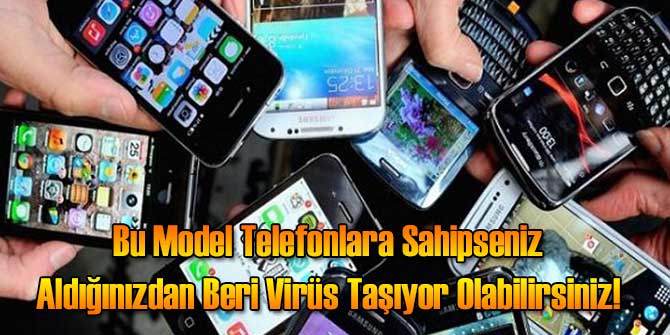 Bu Model Telefonlara Sahipseniz Aldığınızdan Beri Virüs Taşıyor Olabilirsiniz!