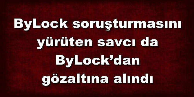 ByLock soruşturmasını yürüten savcı, ByLock'tan gözaltında!