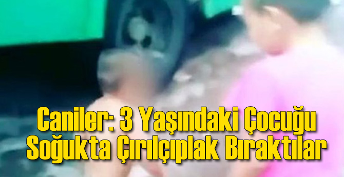 Caniler: 3 Yaşındaki Çocuğu Soğukta Çırılçıplak Bıraktılar
