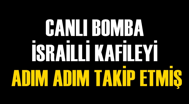 Canlı bomba İsrailli kafileyi adım adım takip etmiş