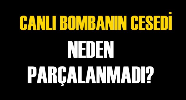 Canlı bombanın cesedi neden parçalanmadı?