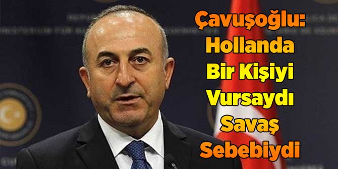 Çavuşoğlu: Hollanda Bir Kişiyi Vursaydı Savaş Sebebiydi
