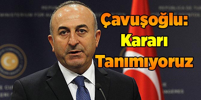 Çavuşoğlu: Kararı Tanımıyoruz