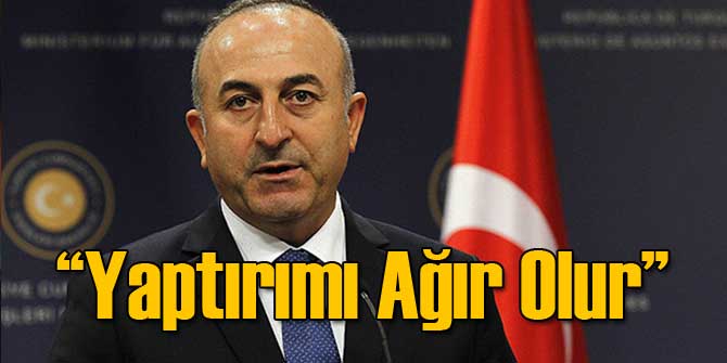 Çavuşoğlu: Yaptırımı Ağır Olur