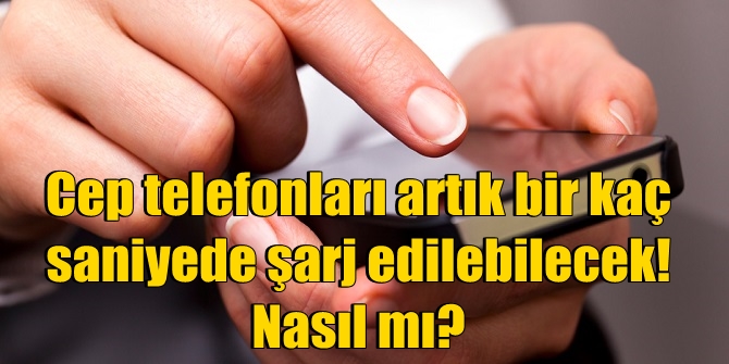 Cep telefonları artık bir kaç saniyede şarj edilebilecek! Nasıl mı?