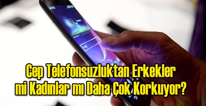 Cep Telefonsuzluktan Erkekler mi Kadınlar mı Daha Çok Korkuyor?