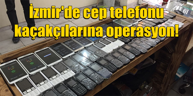 Cep telefonu kaçakçılarına İzmir'de operasyon!