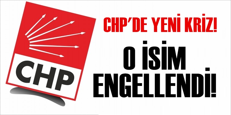 CHP'DE YENİ KRİZ! O İSİM ENGELLENDİ