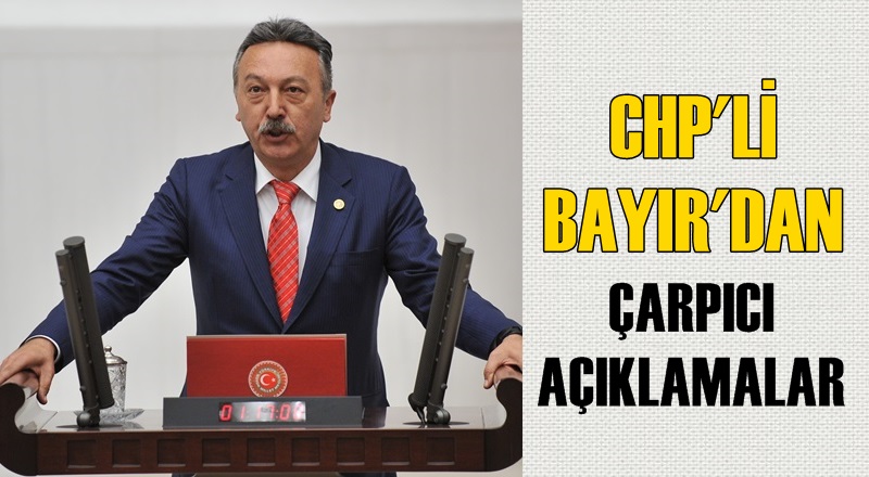 CHP'Lİ BAYIR’DAN, ÇARPICI AÇIKLAMALAR!