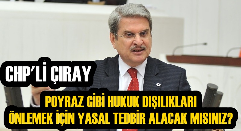 CHP'Lİ ÇIRAY: POYRAZ GİBİ HUKUK DIŞILIKLARI ÖNLEMEK İÇİN YASAL TEDBİR ALACAK MISINIZ?