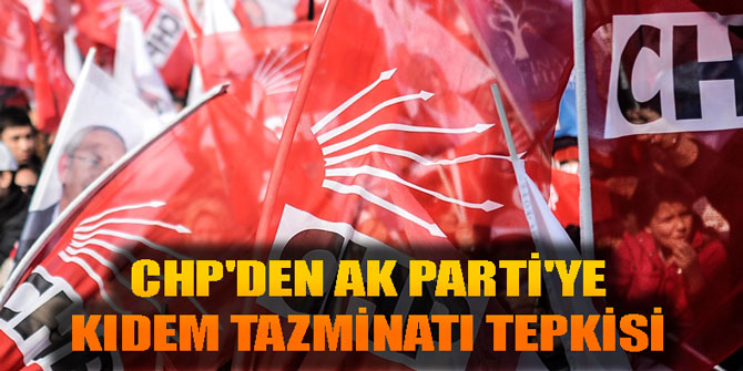 CHP'DEN AK PARTİ'YE KIDEM TAZMİNATI TEPKİSİ