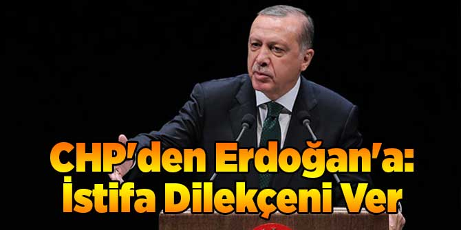 CHP'den Erdoğan'a: İstifa Dilekçeni Ver