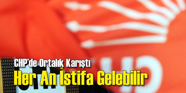 CHP'de Ortalık Karıştı İstifa Gelebilir