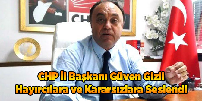 CHP İl Başkanı Güven Gizli Hayırcılara ve Kararsızlara Seslendi