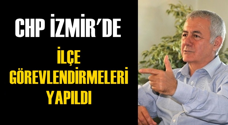 CHP İZMİR’DE İLÇE GÖREVLENDİRMELERİ YAPILDI