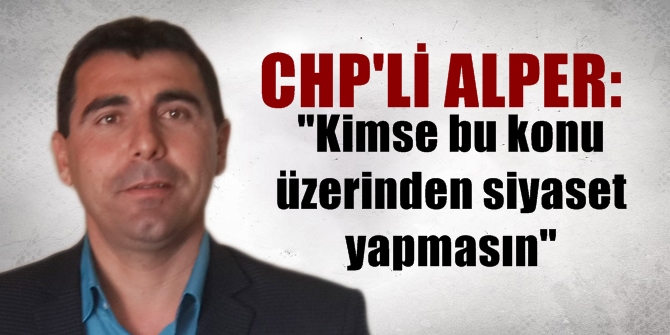 CHP'li Alper: Kimse bu konu üzerinden siyaset yapmasın