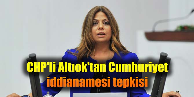 CHP'li Altıok'tan Cumhuriyet iddianamesi tepkisi