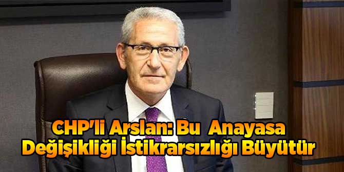 CHP'li Arslan: Bu  Anayasa Değişikliği İstikrarsızlığı Büyütür