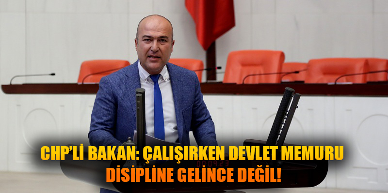 CHP’Lİ BAKAN: ÇALIŞIRKEN DEVLET MEMURU DİSİPLİNE GELİNCE DEĞİL!