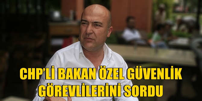 CHP’Lİ BAKAN ÖZEL GÜVENLİK GÖREVLİLERİNİ SORDU