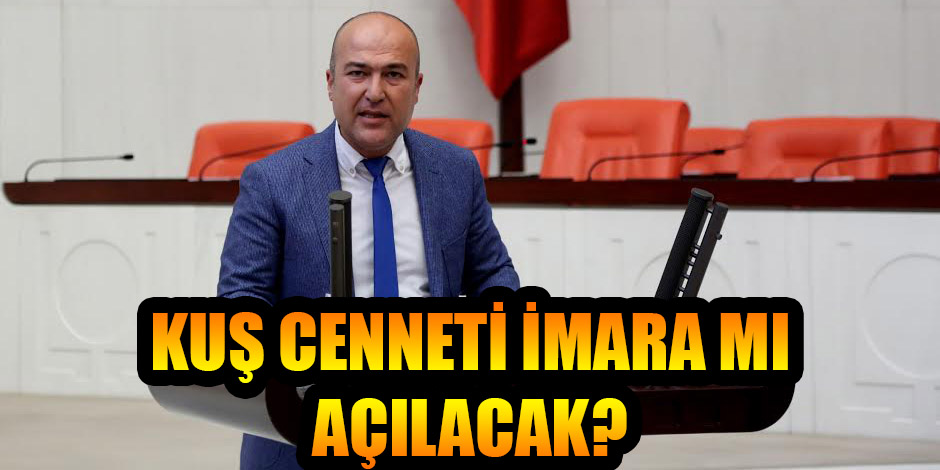 CHP’Lİ BAKAN SORDU: KUŞ CENNETİ İMARA MI AÇILACAK?