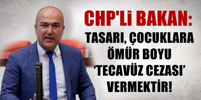 CHP'Lİ BAKAN: TASARI, ÇOCUKLARA ÖMÜR BOYU ‘TECAVÜZ CEZASI’ VERMEKTİR!