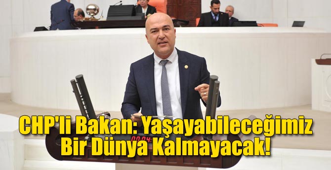 CHP'li Bakan: Yaşayabileceğimiz Bir Dünya Kalmayacak!