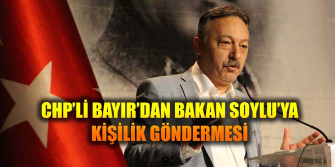 CHP'Lİ BAYIR’DAN BAKAN SOYLU’YA KİŞİLİK GÖNDERMESİ