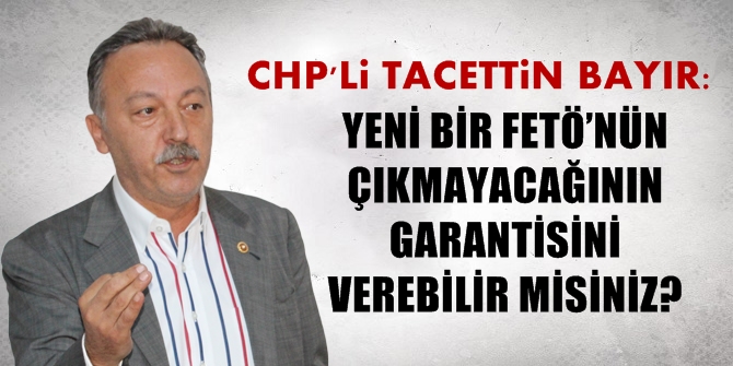 CHP'Lİ BAYIR: YENİ BİR FETÖ’NÜN ÇIKMAYACAĞININ GARANTİSİNİ VEREBİLİR MİSİNİZ?