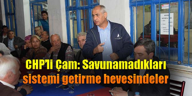 CHP’li Çam: Savunamadıkları sistemi getirme hevesindeler